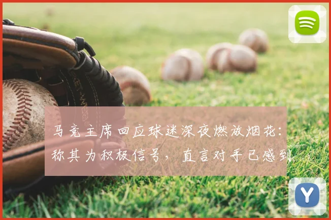 马竞主席回应球迷深夜燃放烟花:称其为积极信号,直言对手已感到压力