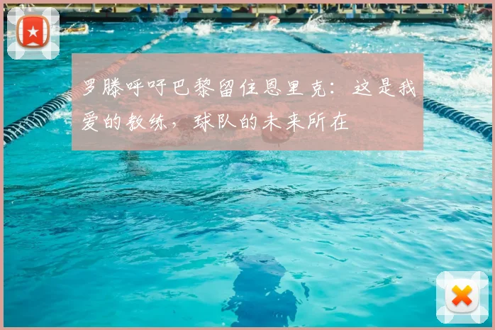 罗滕呼吁巴黎留住恩里克：这是我爱的教练，球队的未来所在