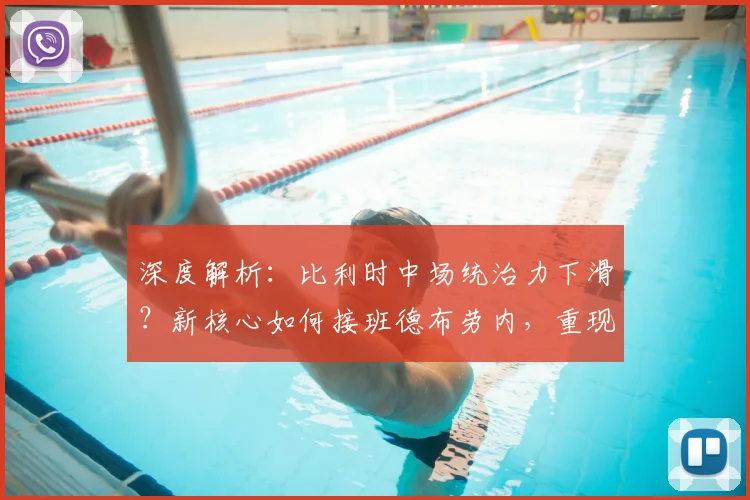 深度解析：比利时中场统治力下滑？新核心如何接班德布劳内，重现黄金一代辉煌