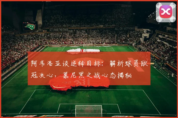 阿韦洛亚谈逆转目标:解析球员欧冠决心,慕尼黑之战心态揭秘