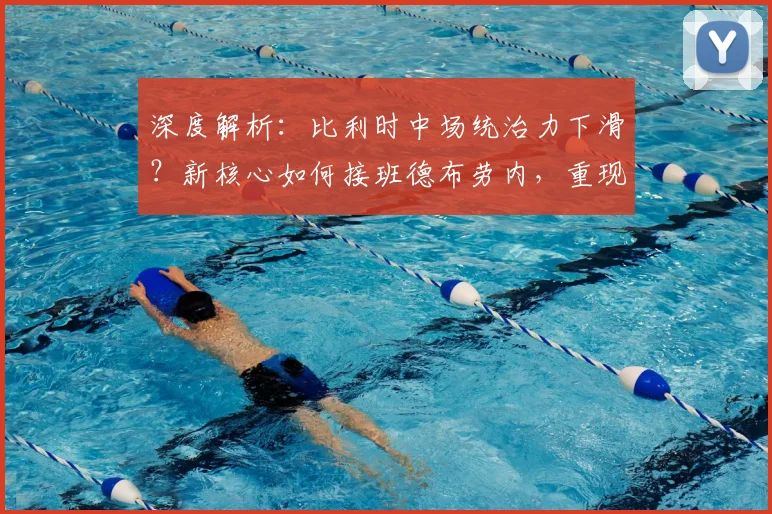 深度解析:比利时中场统治力下滑?新核心如何接班德布劳内,重现黄金一代辉煌