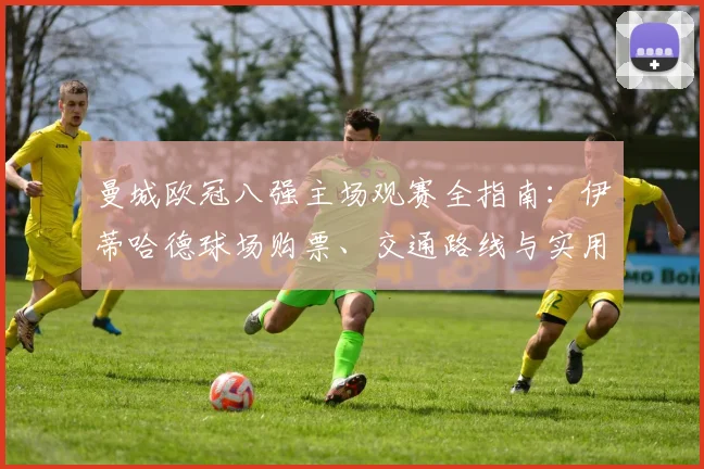 曼城欧冠八强主场观赛全指南：伊蒂哈德球场购票、交通路线与实用贴士