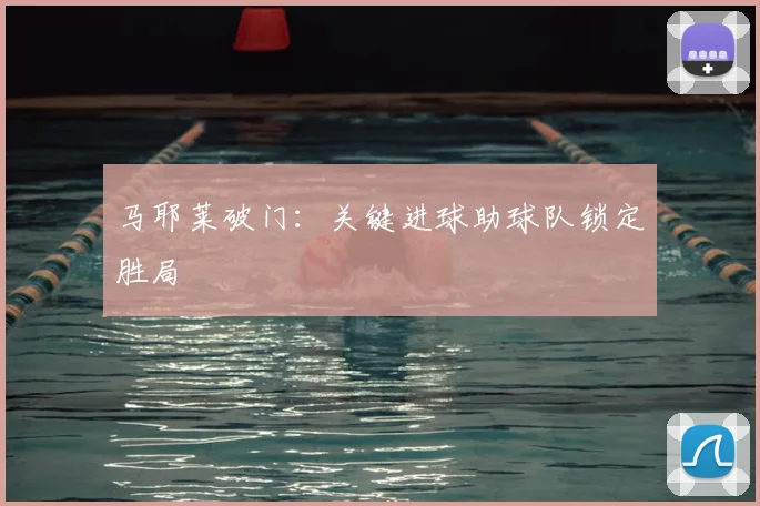 马耶莱破门：关键进球助球队锁定胜局