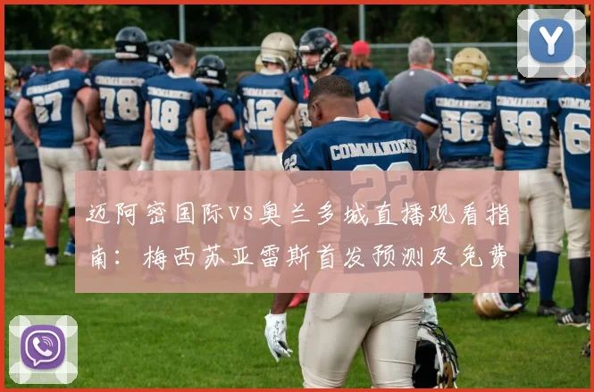 迈阿密国际vs奥兰多城直播观看指南：梅西苏亚雷斯首发预测及免费观赛平台推荐