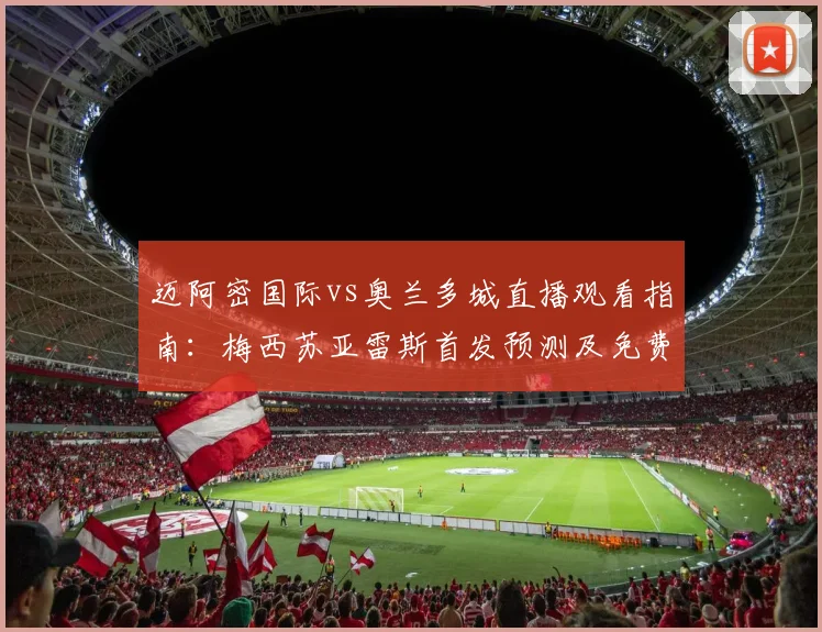 迈阿密国际vs奥兰多城直播观看指南：梅西苏亚雷斯首发预测及免费观赛平台推荐