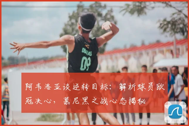 阿韦洛亚谈逆转目标:解析球员欧冠决心,慕尼黑之战心态揭秘