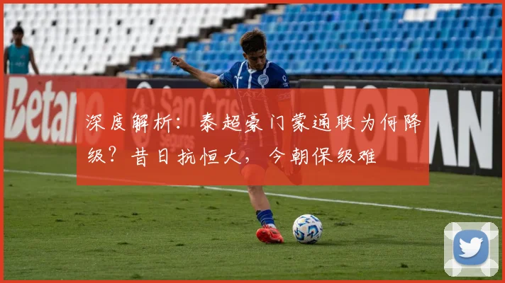 深度解析：泰超豪门蒙通联为何降级？昔日抗恒大，今朝保级难