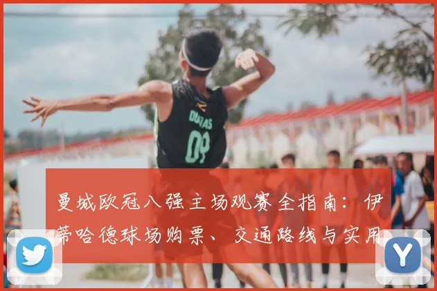 曼城欧冠八强主场观赛全指南:伊蒂哈德球场购票、交通路线与实用贴士