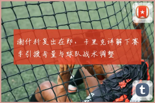 谢什科复出在即,卡里克详解下赛季引援考量与球队战术调整